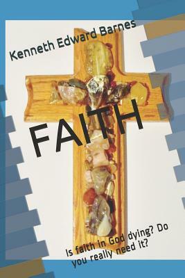 Faith: Is Faith in God Dying? Do You Really Need It? by Kenneth Edward Barnes