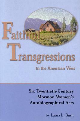 Faithful Transgressions in the American West: Six Twentieth-Century Mormon Women's Autobiographical Acts by Laura Bush