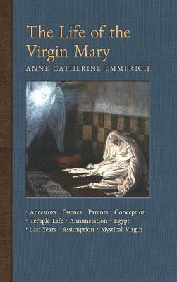 The Life of the Virgin Mary: Ancestors, Essenes, Parents, Conception, Birth, Temple Life, Wedding, Annunciation, Visitation, Shepherds, Three Kings by Anne Catherine Emmerich, James Richard Wetmore