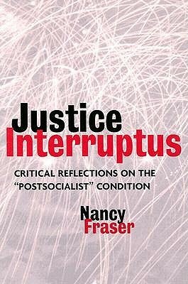 Justice Interruptus: Critical Reflections on the Postsocialist Condition: Rethinking Key Concepts of a Post-socialist Age by Nancy Fraser