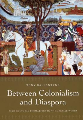 Between Colonialism and Diaspora: Sikh Cultural Formations in an Imperial World by Tony Ballantyne