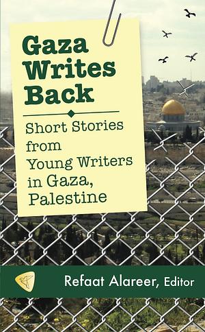 Gaza Writes Back: Short Stories from Young Writers in Gaza, Palestine by Refaat Alareer