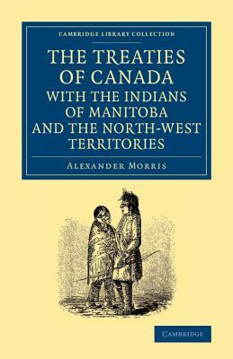 The Treaties of Canada with the Indians of Manitoba and the North-West Territories: Including the Negotiations on Which They Are Based, and Other Info by Alexander Morris