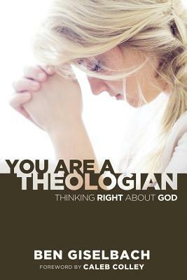 You Are a Theologian: Thinking Right about God by Ben Giselbach