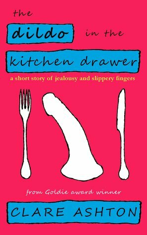The Dildo in the Kitchen Drawer - a short story of jealousy and slippery fingers by Clare Ashton