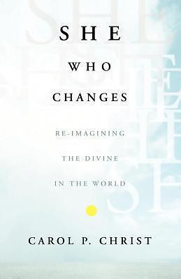 She Who Changes: Re-Imagining the Divine in the World by Carol P. Christ, Carol P. Christ