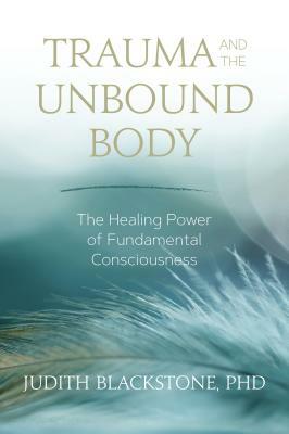 Trauma and the Unbound Body: The Healing Power of Fundamental Consciousness by Judith Blackstone
