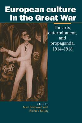 European Culture in the Great War: The Arts, Entertainment and Propaganda, 1914-1918 by Aviel Roshwald