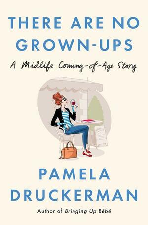 There Are No Grown-ups: A Midlife Coming-of-Age Story by Pamela Druckerman