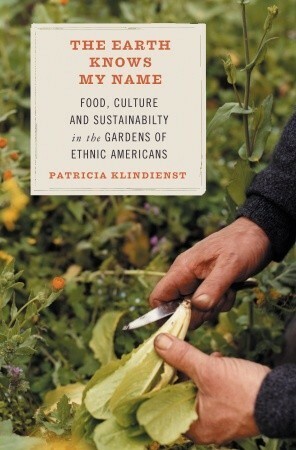 The Earth Knows My Name: Food, Culture, and Sustainability in the Gardens of Ethnic Americans by Patricia Klindienst