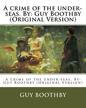 A crime of the under-seas. By: Guy Boothby (Original Version) by Guy Boothby