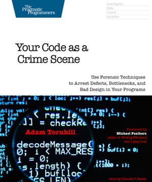 Your Code As a Crime Scene: Use Forensic Techniques to Arrest Defects, Bottlenecks, and Bad Design in Your Programs by Adam Tornhill