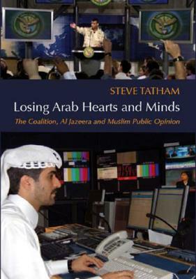 Losing Arab Hearts and Minds: The Coalition, Al-Jazeera and Muslim Public Opinion by Steve Tatham