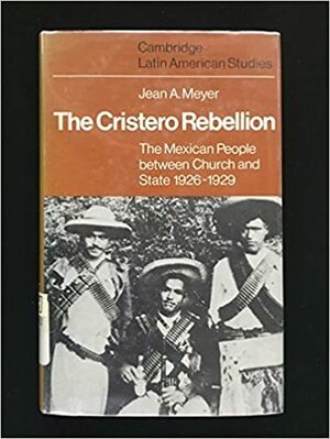 The Cristero Rebellion: The Mexican people between church and state, 1926-1929 by Jean Meyer