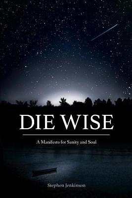 Die Wise: A Manifesto for Sanity and Soul by Stephen Jenkinson