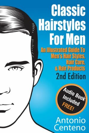 Classic Hairstyles for Men - An Illustrated Guide To Men's Hair Style, Hair Care & Hair Products by Antonio Centeno, Geoffrey Cubbage