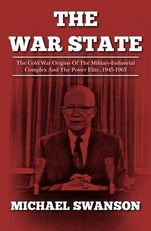 The War State: The Cold War Origins of the Military-Industrial Complex by Michael Swanson, Michael Swanson