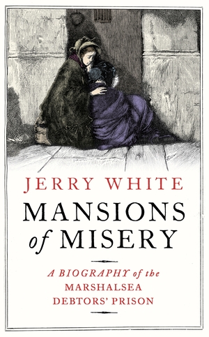 Mansions of Misery: A Biography of the Marshalsea Debtors’ Prison by Jerry White