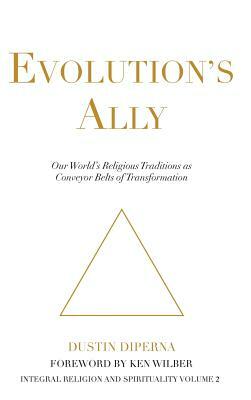 Evolution's Ally: Our World's Religious Traditions as Conveyor Belts of Transformation by Dustin DiPerna