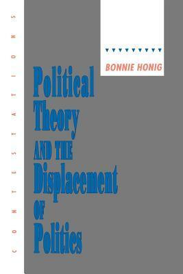 Political Theory and the Displacement of Politics by Bonnie Honig