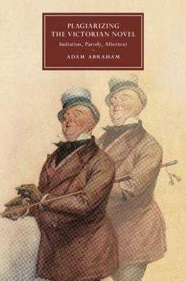 Plagiarizing the Victorian Novel: Imitation, Parody, Aftertext by Adam Abraham