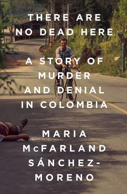 There Are No Dead Here: A Story of Murder and Denial in Colombia by Maria McFarland Sánchez-Moreno