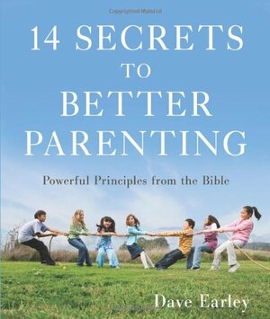 14 Secrets to Better Parenting: Powerful Principles from the Bible by Dave Earley