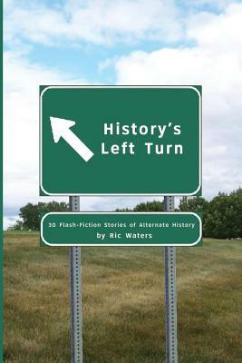 History's Left Turn: 30 Flash-Fiction Stories of Alternate History by Ric Waters