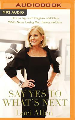 Say Yes to What's Next: How to Age with Elegance and Class While Never Losing Your Beauty and Sass! by Lori Allen