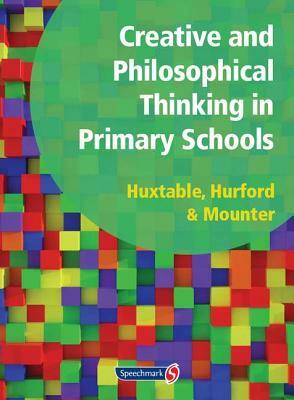 Creative and Philosophical Thinking in Primary School: Developing Creative and Philosophical Thinking in the Everyday Classroom by Marie Huxtable, Joy Mounter, Rosalind Hurford