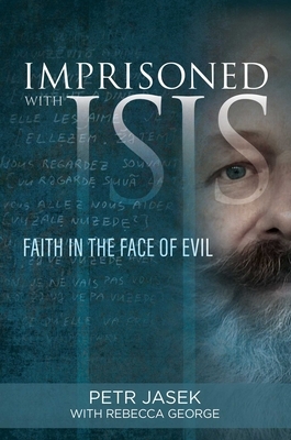 Imprisoned with Isis: Faith in the Face of Evil by Petr Jasek