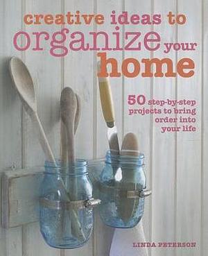 Creative Ideas to Organize Your Home: 50 step-by-step projects to bring order into your life by Linda Peterson, Linda Peterson