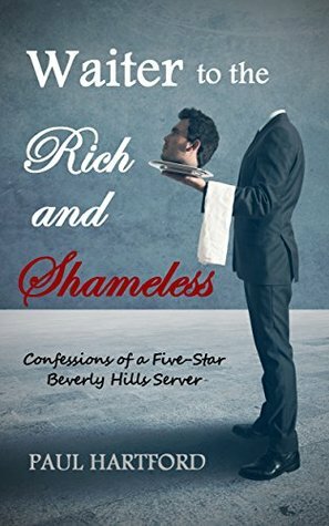 Waiter to the Rich and Shameless: Confessions of a Five-Star Beverly Hills Server by Paul Hartford