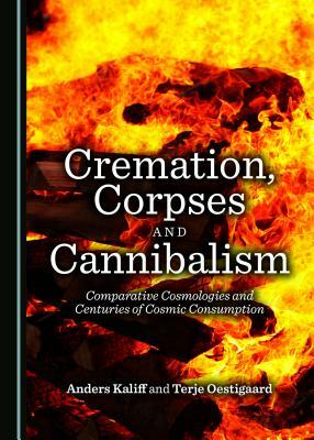 Cremation, Corpses and Cannibalism: Comparative Cosmologies and Centuries of Cosmic Consumption by Anders Kaliff, Terje Oestigaard