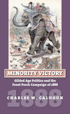 Minority Victory: Gilded Age Politics and the Front Porch Campaign of 1888 by Charles W. Calhoun