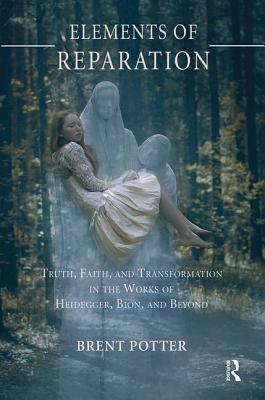 Elements of Reparation: Truth, Faith, and Transformation in the Works of Heidegger, Bion, and Beyond by Brent Potter