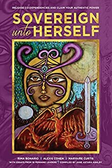 Sovereign Unto Herself: Release Co-Dependencies and Claim Your Authentic Power (New Feminine Evolutionary Book 6) by Aurora Farber, Deborah Harlow, Coco Oya CiennaRey, Lettie Sullivan, Jane Ashley, MaryAiñe Curtis, Rima Bonario, Taida Horozovic, Tara Preston, Alexis Cohen