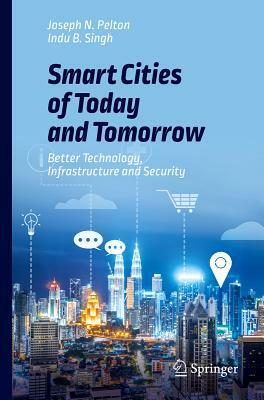 Smart Cities of Today and Tomorrow: Better Technology, Infrastructure and Security by Joseph N. Pelton, Indu B. Singh