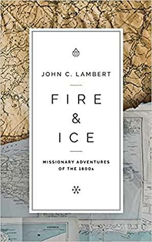 Fire & Ice: Missionary Adventures of the 1800s by John C. Lambert