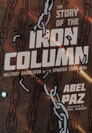 Story of the Iron Column: Militant Anarchism in the Spanish Civil War by Paul Sharkey, Abel Paz
