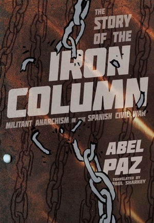 Story of the Iron Column: Militant Anarchism in the Spanish Civil War by Abel Paz, Paul Sharkey