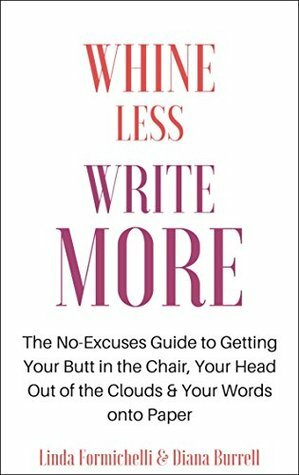 Whine Less, Write More: The No-Excuses Guide to Getting Your Butt in the Chair, Your Head Out of the Clouds & Your Words onto Paper by Linda Formichelli, Diana Burrell