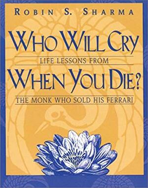 Who Will Cry When You Die? Life Lessons from the Monk Who Sold His Ferrari by Robin S. Sharma