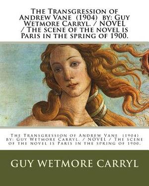 The Transgression of Andrew Vane (1904) by: Guy Wetmore Carryl / NOVEL / The scene of the novel is Paris in the spring of 1900. by Guy Wetmore Carryl