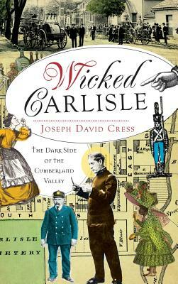 Wicked Carlisle: The Dark Side of the Cumberland Valley by Joseph David Cress