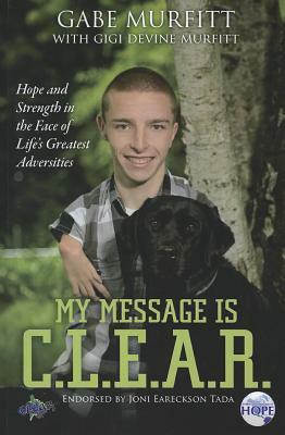 My Message Is C.L.E.A.R.: Hope and Strength in the Face of Life's Greatest Adversities by Gabe Murfitt