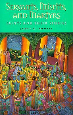 Servants, Misfits, and Martyrs: Saints and Their Stories by James C. Howell