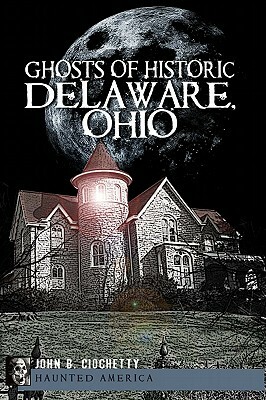 Ghosts of Historic Delaware, Ohio by John B. Ciochetty