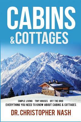 Cabins & Cottages: Simple Living, Tiny Houses, Off The Grid, Everything You Need To Know About Cabins & Cottages by Christopher Nash