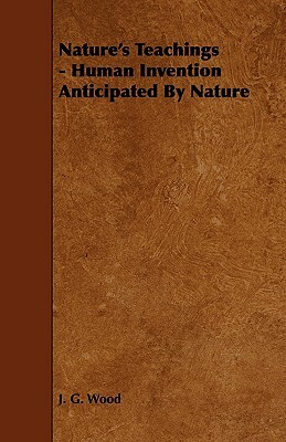 Nature's Teachings - Human Invention Anticipated by Nature by J. G. Wood